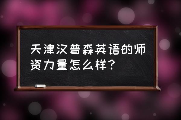 汉普森英语总部 天津汉普森英语的师资力量怎么样？