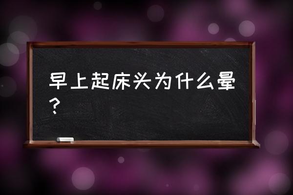 为啥早上起来头晕晕的 早上起床头为什么晕？