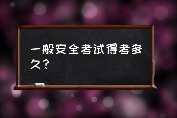 北京安全员考试时间 一般安全考试得考多久？