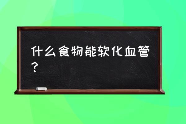 喝什么软化血管 清理血管 什么食物能软化血管？