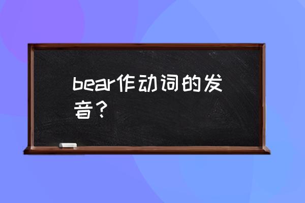 bear的动词和名词的音标 bear作动词的发音？