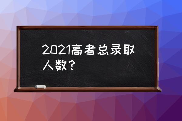 2021高考人数 2021高考总录取人数？