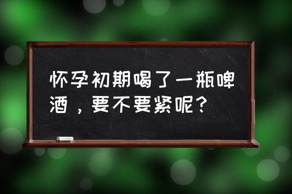 怀孕能喝一瓶啤酒吗 怀孕初期喝了一瓶啤酒，要不要紧呢？