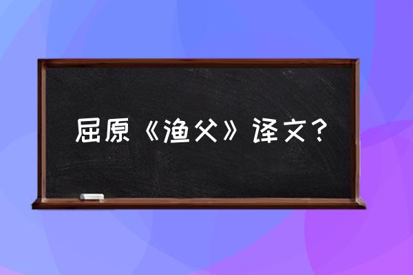 屈原《渔父》原文及译文 屈原《渔父》译文？