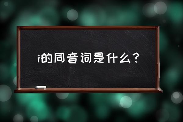 i的同音词是什么 i的同音词是什么？