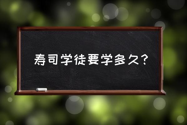 学做寿司要多久 寿司学徒要学多久？