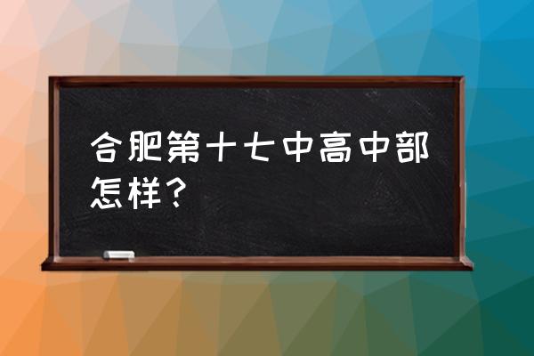 合肥十七中 合肥第十七中高中部怎样？