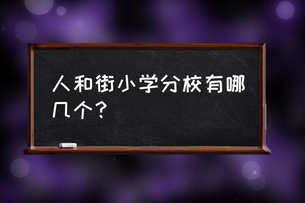 人和街小学分校有哪几个 人和街小学分校有哪几个？