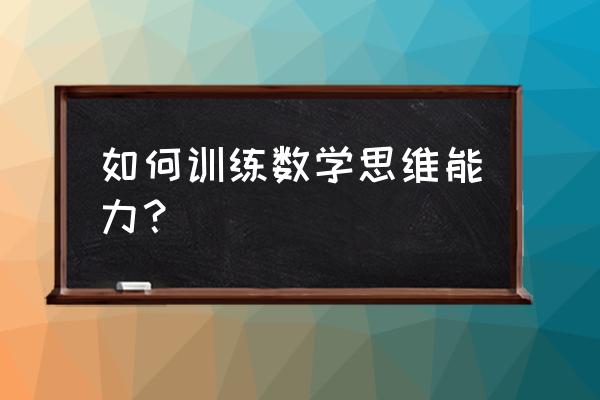 数学思维方面怎么训练 如何训练数学思维能力？