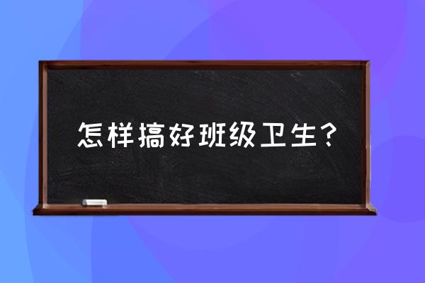 如何做好班级卫生保健工作 怎样搞好班级卫生？