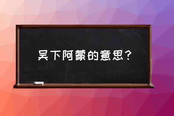 吴下阿蒙后来泛指什么 吴下阿蒙的意思？