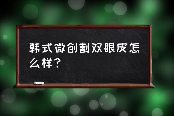 韩式微创小切口双眼皮 韩式微创割双眼皮怎么样？