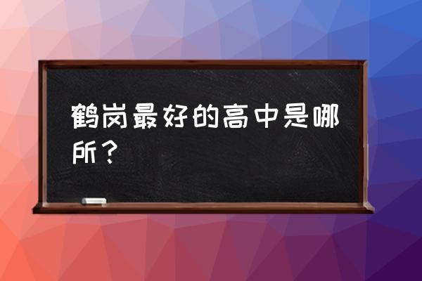 鹤岗一中排名 鹤岗最好的高中是哪所？