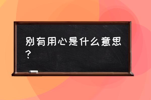 别有用心的意思解释 别有用心是什么意思？