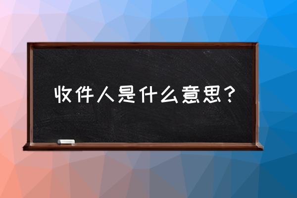 收件人是什么意思 收件人是什么意思？