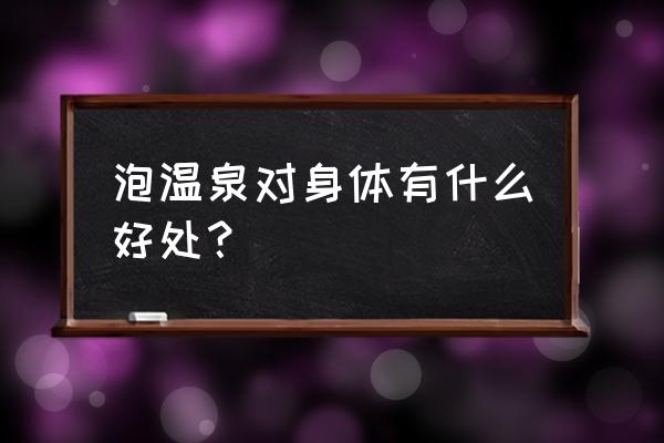 泡温泉的好处 泡温泉对身体有什么好处？