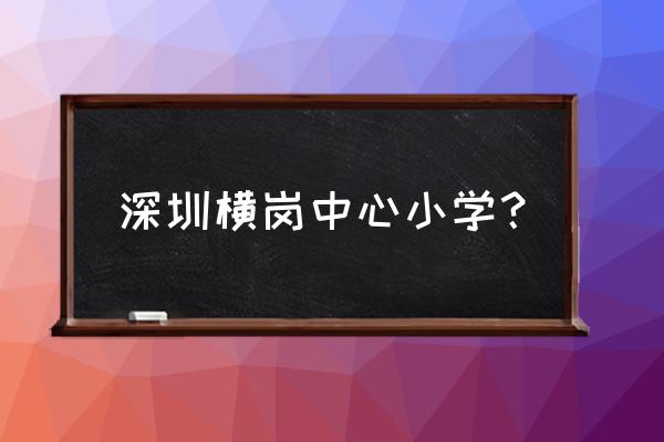 深圳横岗中心小学 深圳横岗中心小学？