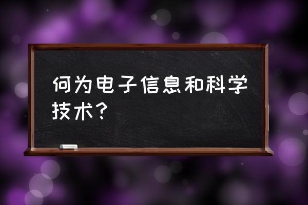 电子信息科学与技术的认识 何为电子信息和科学技术？