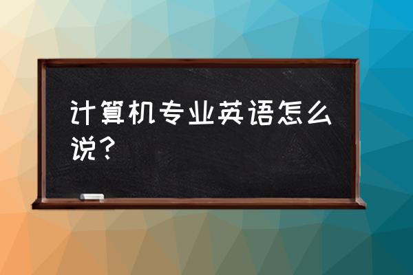 计算机专业用英语怎么说 计算机专业英语怎么说？