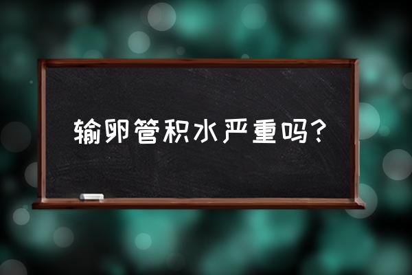 输卵管积水最严重后果 输卵管积水严重吗？