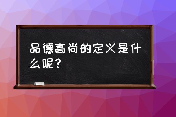 对品德高尚的理解 品德高尚的定义是什么呢？