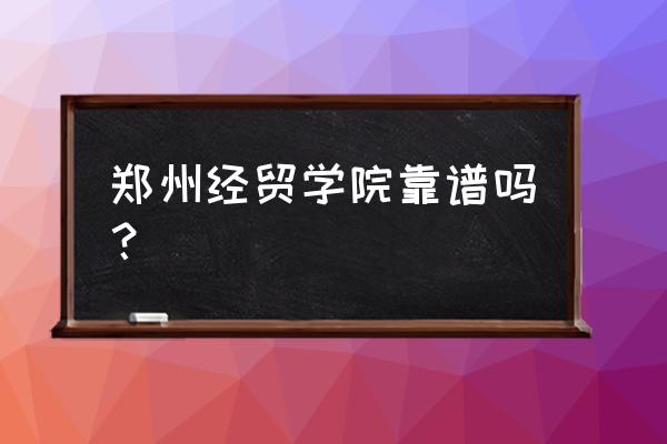 郑州科技和郑州经贸哪个好 郑州经贸学院靠谱吗？