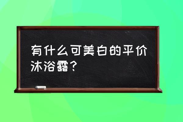 十大美白沐浴露排名 有什么可美白的平价沐浴露？