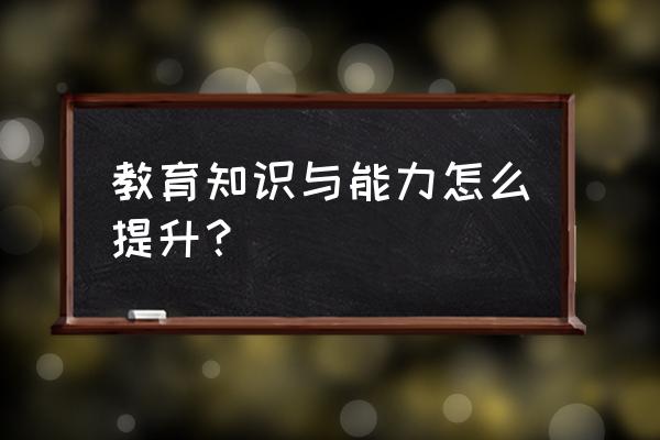 教育知识与能力怎么才能过 教育知识与能力怎么提升？