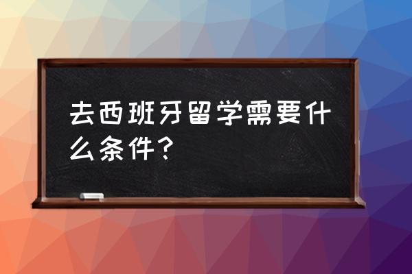 西班牙留学条件要求 去西班牙留学需要什么条件？