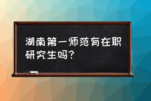 湖南师大在职研究生 湖南第一师范有在职研究生吗？