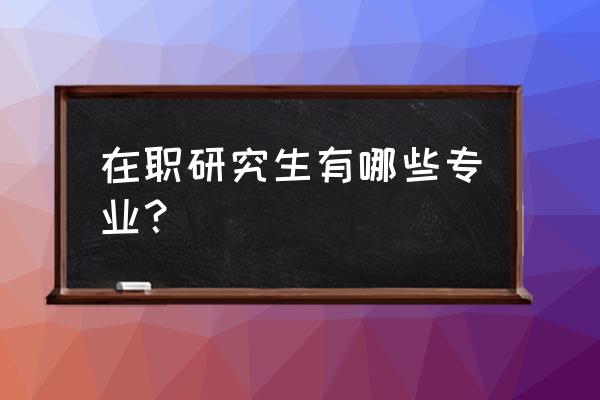 在职研究生专业有哪些 在职研究生有哪些专业？