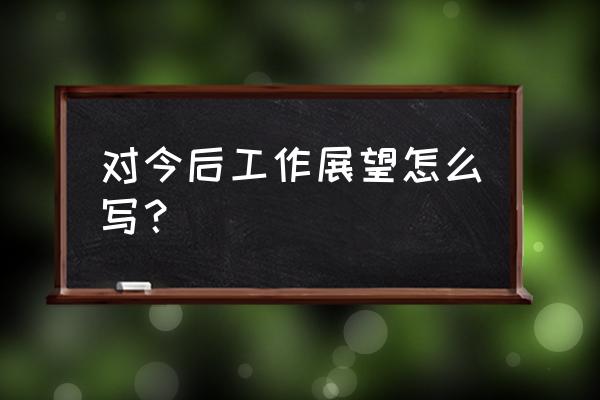 2020年工作展望怎么写 对今后工作展望怎么写？