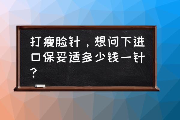 保妥适进价多少钱一支 打瘦脸针，想问下进口保妥适多少钱一针？