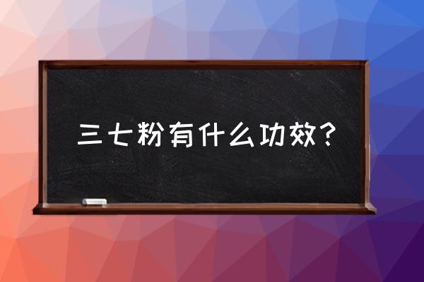 三七粉的用途 三七粉有什么功效？