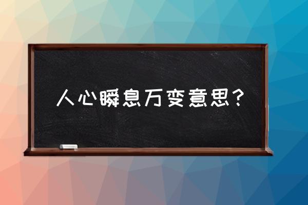 人心瞬息万变的意思 人心瞬息万变意思？