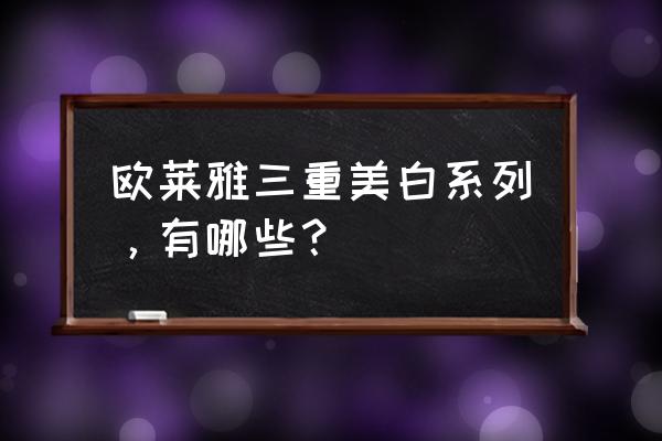 欧莱雅美白保湿套装 欧莱雅三重美白系列，有哪些？