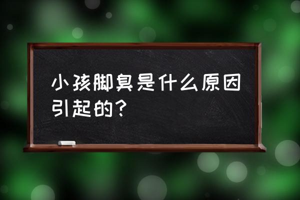 孩子脚臭是什么原因 小孩脚臭是什么原因引起的？