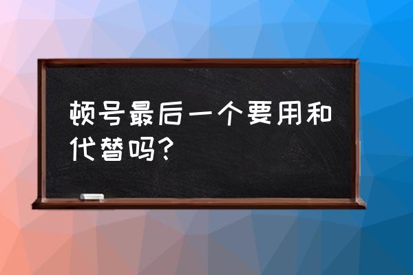 顿号最后一个要用和代替吗 顿号最后一个要用和代替吗？