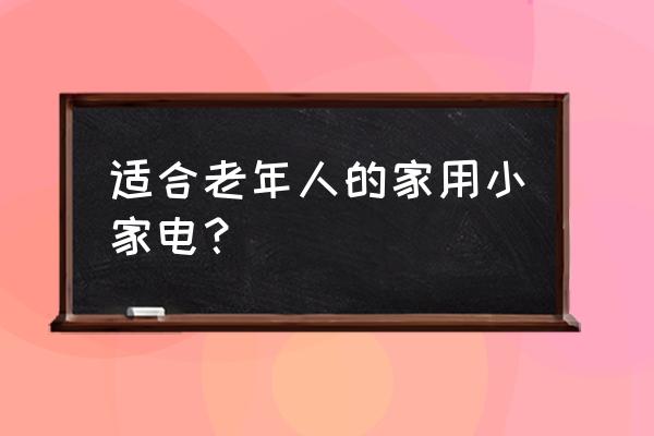 老年人家用产品 适合老年人的家用小家电？