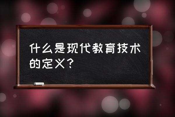 现代教育技术的含义 什么是现代教育技术的定义？