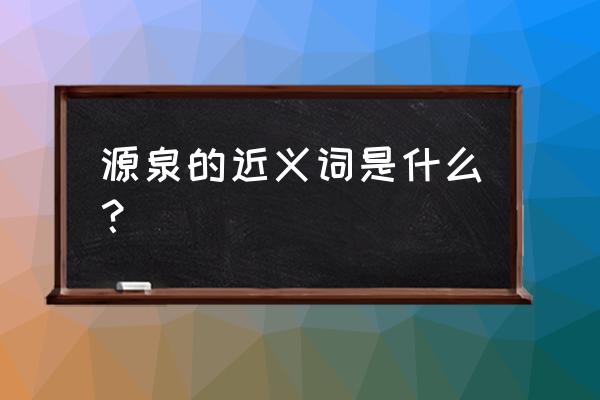 源泉的正确解释 源泉的近义词是什么？