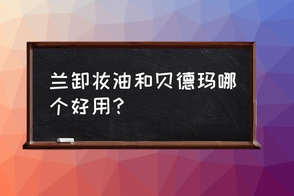 贝德玛卸妆水的缺点 兰卸妆油和贝德玛哪个好用？