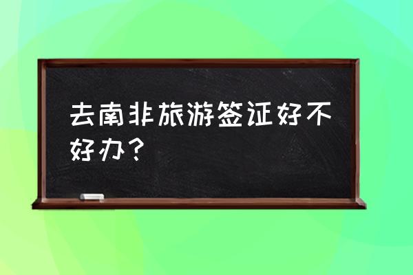 南非签证好办吗 去南非旅游签证好不好办？