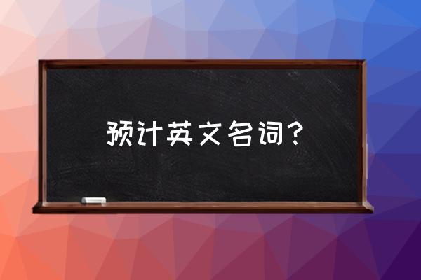 预计英文名词 预计英文名词？