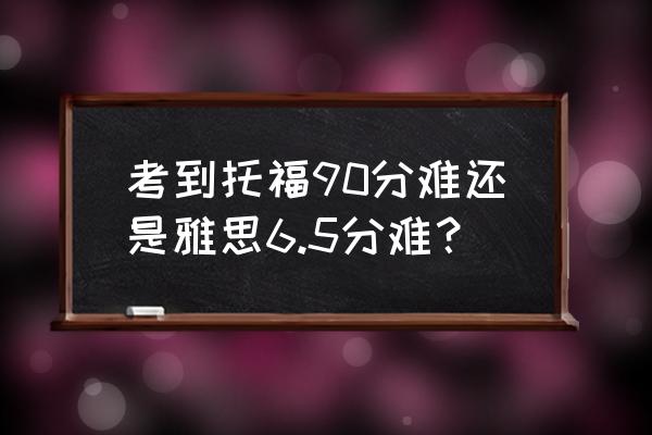 托福和雅思哪个更难 考到托福90分难还是雅思6.5分难？