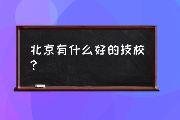 北京技校有哪些专业 北京有什么好的技校？