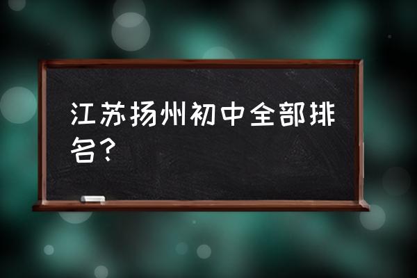 江苏省扬州中学排名 江苏扬州初中全部排名？