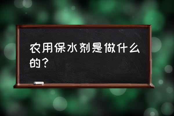 农用抗旱保水剂 农用保水剂是做什么的？