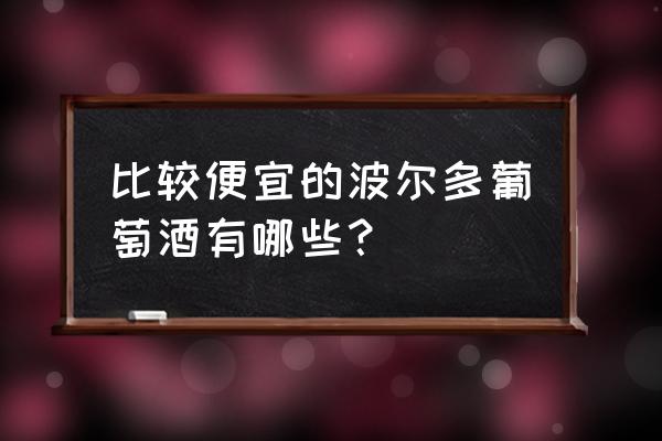 波尔多葡萄酒品种 比较便宜的波尔多葡萄酒有哪些？