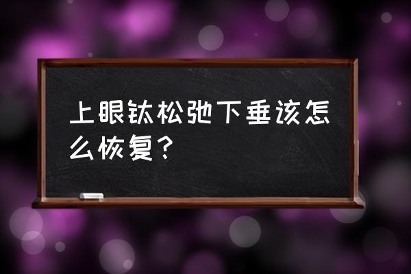 上眼睑下垂恢复锻炼法 上眼睑松弛下垂该怎么恢复？